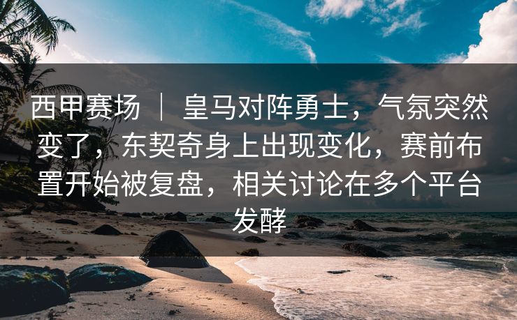 西甲赛场 ｜ 皇马对阵勇士，气氛突然变了，东契奇身上出现变化，赛前布置开始被复盘，相关讨论在多个平台发酵