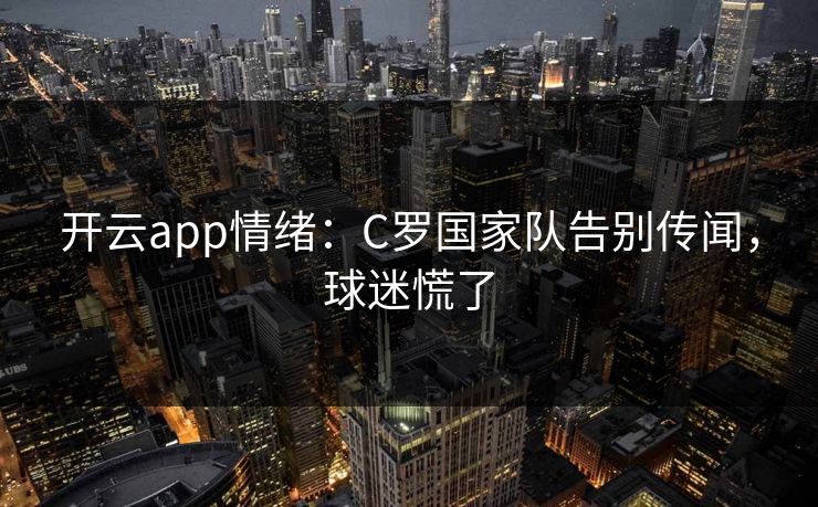 开云app情绪：C罗国家队告别传闻，球迷慌了