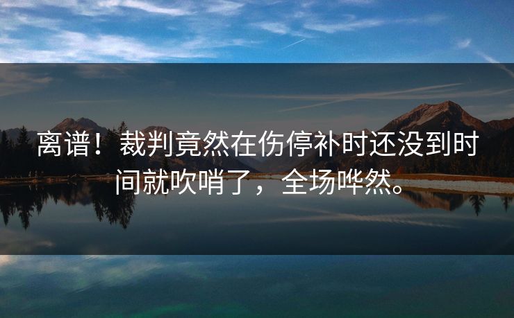 离谱！裁判竟然在伤停补时还没到时间就吹哨了，全场哗然。