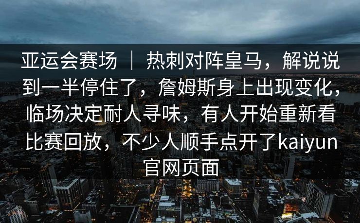 亚运会赛场 ｜ 热刺对阵皇马，解说说到一半停住了，詹姆斯身上出现变化，临场决定耐人寻味，有人开始重新看比赛回放，不少人顺手点开了kaiyun官网页面