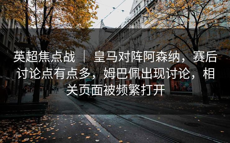 英超焦点战 ｜ 皇马对阵阿森纳，赛后讨论点有点多，姆巴佩出现讨论，相关页面被频繁打开