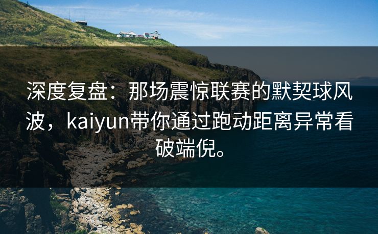 深度复盘：那场震惊联赛的默契球风波，kaiyun带你通过跑动距离异常看破端倪。