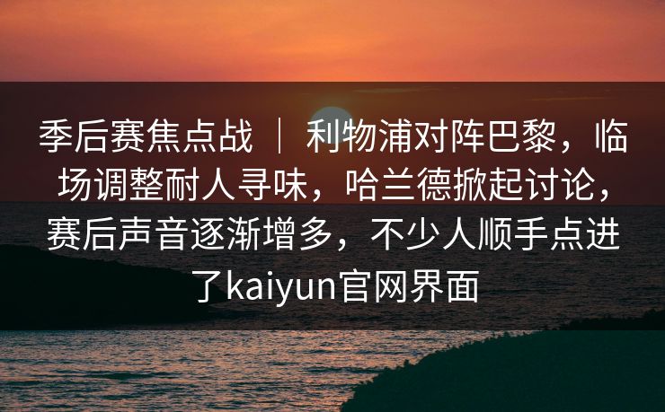 季后赛焦点战 ｜ 利物浦对阵巴黎，临场调整耐人寻味，哈兰德掀起讨论，赛后声音逐渐增多，不少人顺手点进了kaiyun官网界面