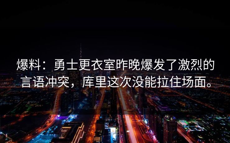 爆料：勇士更衣室昨晚爆发了激烈的言语冲突，库里这次没能拉住场面。