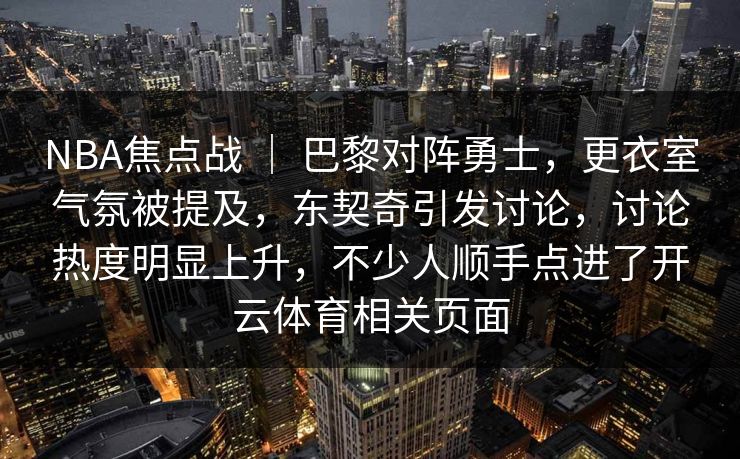 NBA焦点战 ｜ 巴黎对阵勇士，更衣室气氛被提及，东契奇引发讨论，讨论热度明显上升，不少人顺手点进了开云体育相关页面
