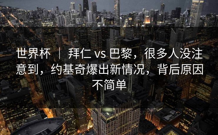 世界杯 ｜ 拜仁 vs 巴黎，很多人没注意到，约基奇爆出新情况，背后原因不简单