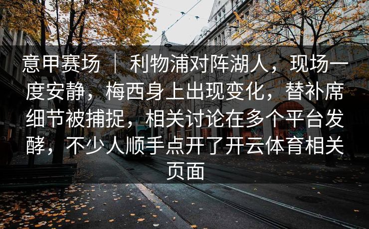 意甲赛场 ｜ 利物浦对阵湖人，现场一度安静，梅西身上出现变化，替补席细节被捕捉，相关讨论在多个平台发酵，不少人顺手点开了开云体育相关页面
