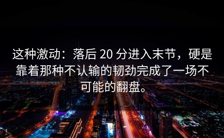 这种激动：落后 20 分进入末节，硬是靠着那种不认输的韧劲完成了一场不可能的翻盘。