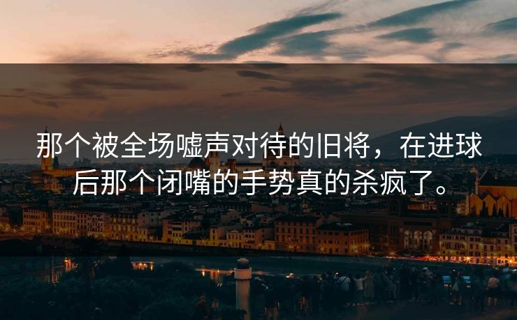 那个被全场嘘声对待的旧将，在进球后那个闭嘴的手势真的杀疯了。