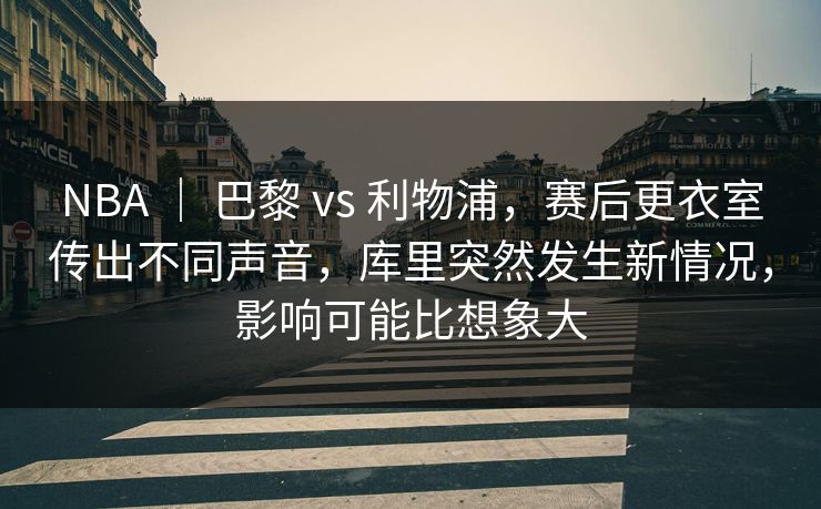 NBA ｜ 巴黎 vs 利物浦，赛后更衣室传出不同声音，库里突然发生新情况，影响可能比想象大