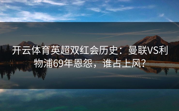 开云体育英超双红会历史：曼联VS利物浦69年恩怨，谁占上风？