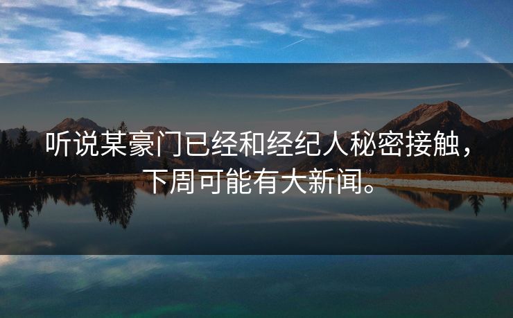 听说某豪门已经和经纪人秘密接触，下周可能有大新闻。
