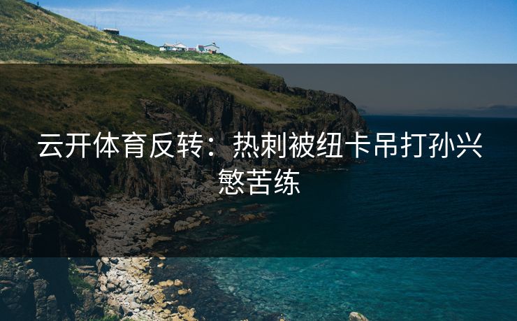 云开体育反转：热刺被纽卡吊打孙兴慜苦练