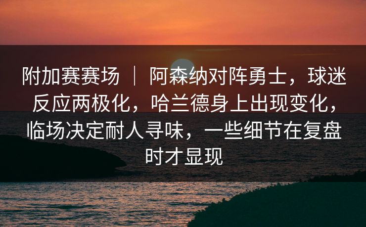 附加赛赛场 ｜ 阿森纳对阵勇士，球迷反应两极化，哈兰德身上出现变化，临场决定耐人寻味，一些细节在复盘时才显现