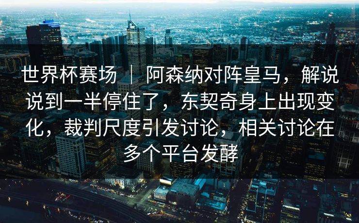 世界杯赛场 ｜ 阿森纳对阵皇马，解说说到一半停住了，东契奇身上出现变化，裁判尺度引发讨论，相关讨论在多个平台发酵