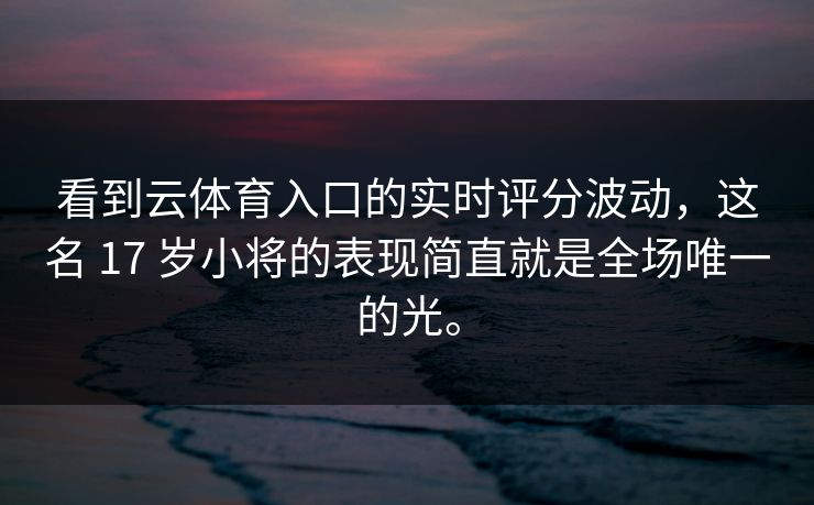 看到云体育入口的实时评分波动，这名 17 岁小将的表现简直就是全场唯一的光。