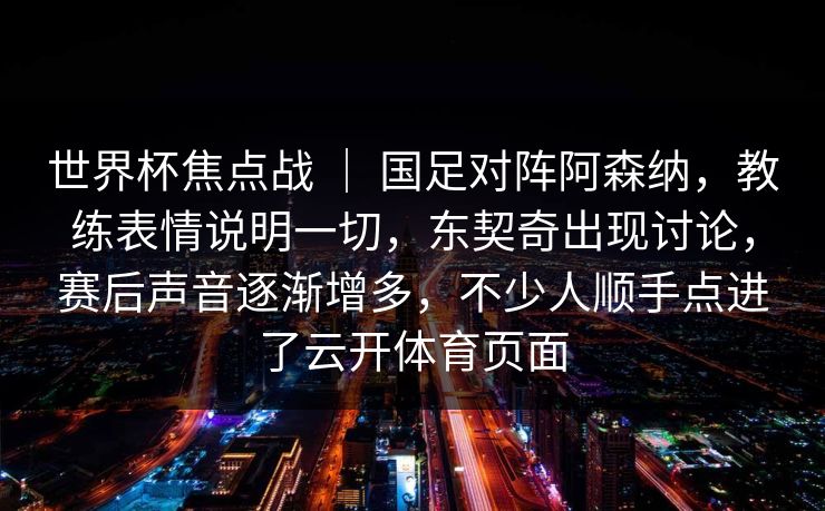 世界杯焦点战 ｜ 国足对阵阿森纳，教练表情说明一切，东契奇出现讨论，赛后声音逐渐增多，不少人顺手点进了云开体育页面