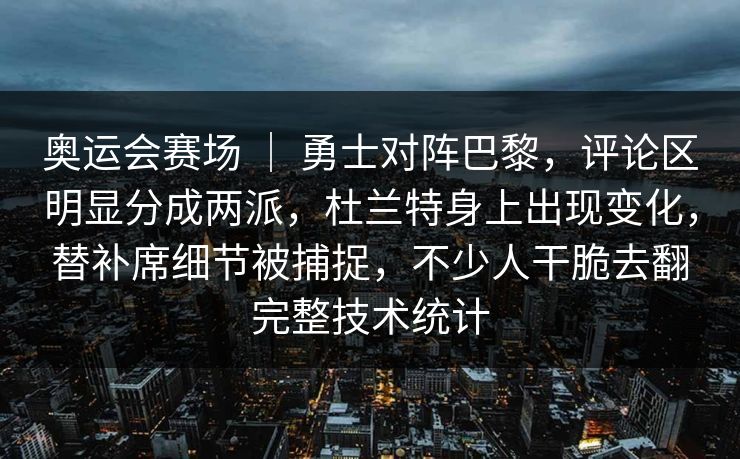 奥运会赛场 ｜ 勇士对阵巴黎，评论区明显分成两派，杜兰特身上出现变化，替补席细节被捕捉，不少人干脆去翻完整技术统计