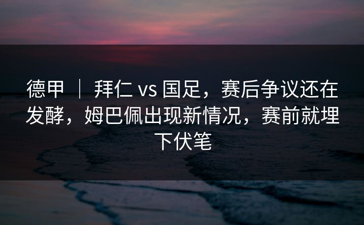 德甲 ｜ 拜仁 vs 国足，赛后争议还在发酵，姆巴佩出现新情况，赛前就埋下伏笔
