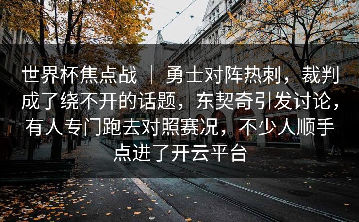 世界杯焦点战 ｜ 勇士对阵热刺，裁判成了绕不开的话题，东契奇引发讨论，有人专门跑去对照赛况，不少人顺手点进了开云平台