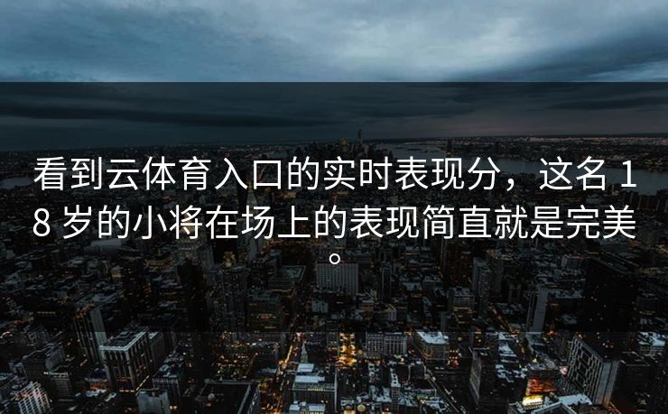 看到云体育入口的实时表现分，这名 18 岁的小将在场上的表现简直就是完美。