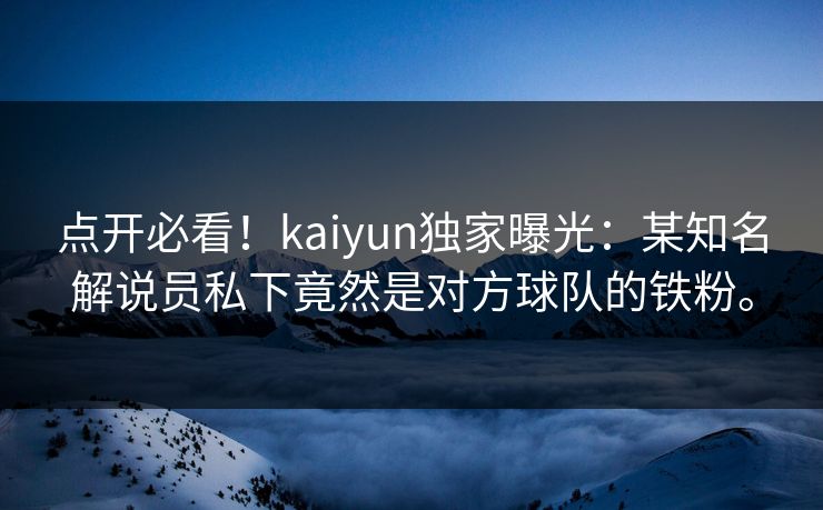 点开必看！kaiyun独家曝光：某知名解说员私下竟然是对方球队的铁粉。