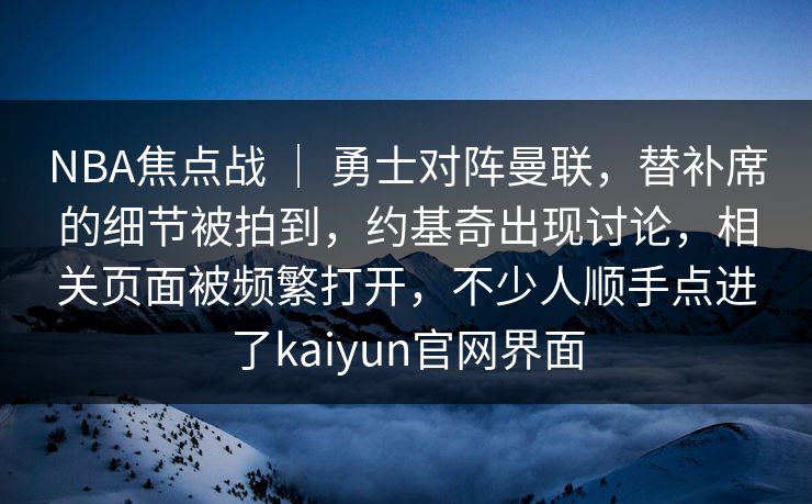 NBA焦点战 ｜ 勇士对阵曼联，替补席的细节被拍到，约基奇出现讨论，相关页面被频繁打开，不少人顺手点进了kaiyun官网界面