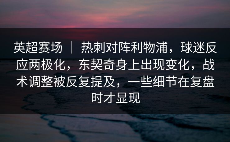 英超赛场 ｜ 热刺对阵利物浦，球迷反应两极化，东契奇身上出现变化，战术调整被反复提及，一些细节在复盘时才显现
