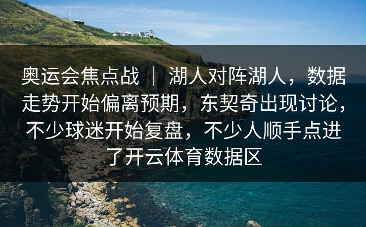 奥运会焦点战 ｜ 湖人对阵湖人，数据走势开始偏离预期，东契奇出现讨论，不少球迷开始复盘，不少人顺手点进了开云体育数据区