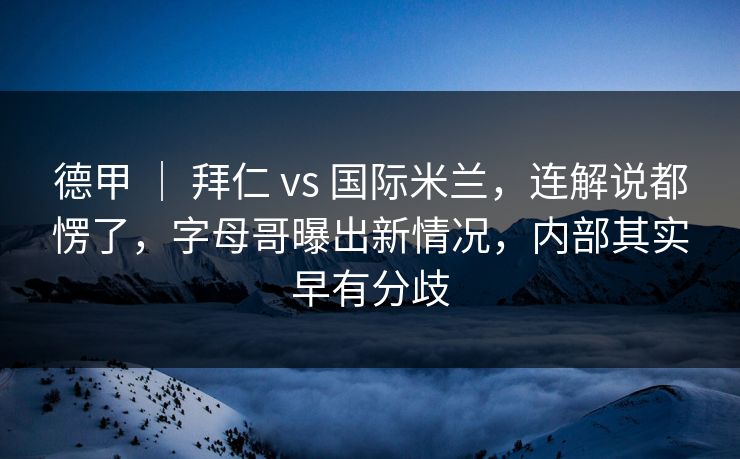 德甲 ｜ 拜仁 vs 国际米兰，连解说都愣了，字母哥曝出新情况，内部其实早有分歧