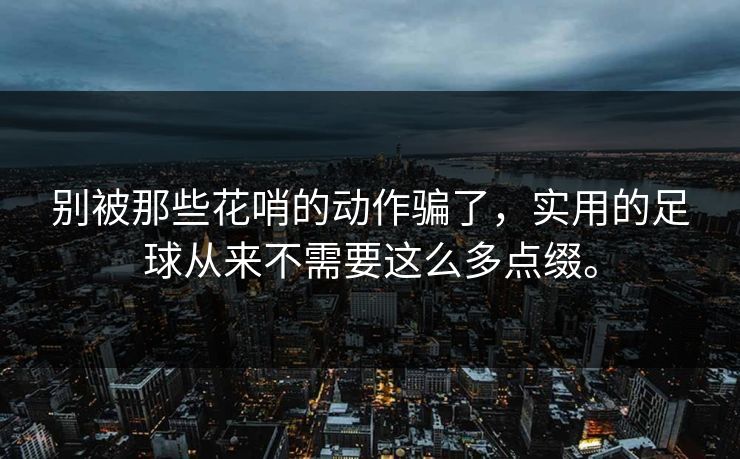 别被那些花哨的动作骗了，实用的足球从来不需要这么多点缀。