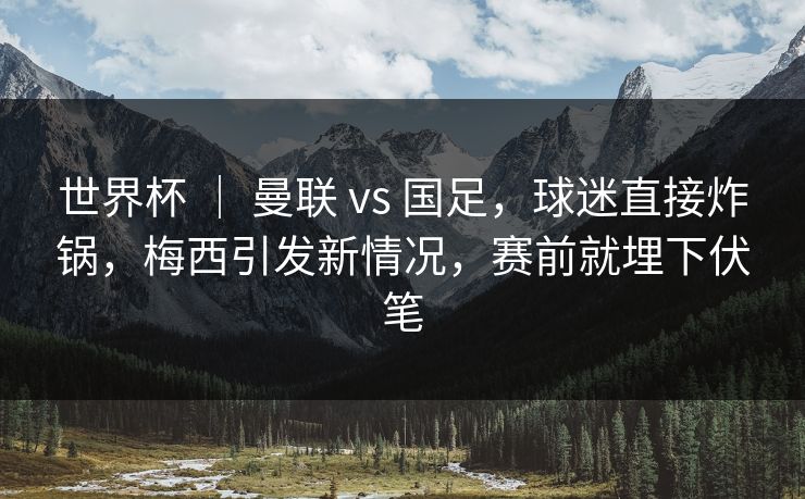 世界杯 ｜ 曼联 vs 国足，球迷直接炸锅，梅西引发新情况，赛前就埋下伏笔