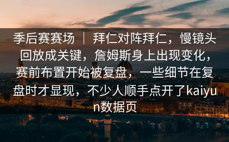 季后赛赛场 ｜ 拜仁对阵拜仁，慢镜头回放成关键，詹姆斯身上出现变化，赛前布置开始被复盘，一些细节在复盘时才显现，不少人顺手点开了kaiyun数据页