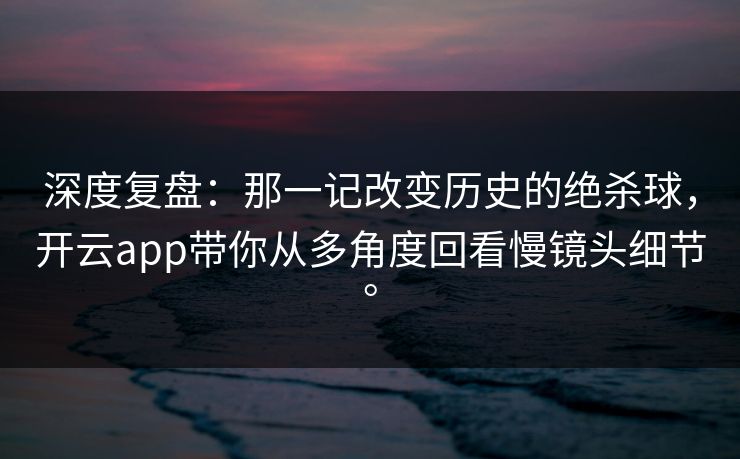 深度复盘：那一记改变历史的绝杀球，开云app带你从多角度回看慢镜头细节。
