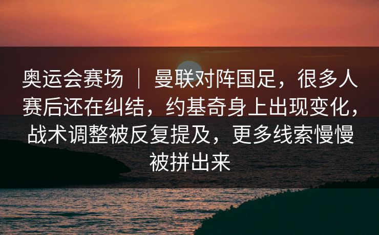 奥运会赛场 ｜ 曼联对阵国足，很多人赛后还在纠结，约基奇身上出现变化，战术调整被反复提及，更多线索慢慢被拼出来
