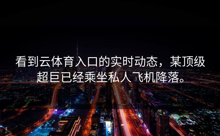 看到云体育入口的实时动态，某顶级超巨已经乘坐私人飞机降落。