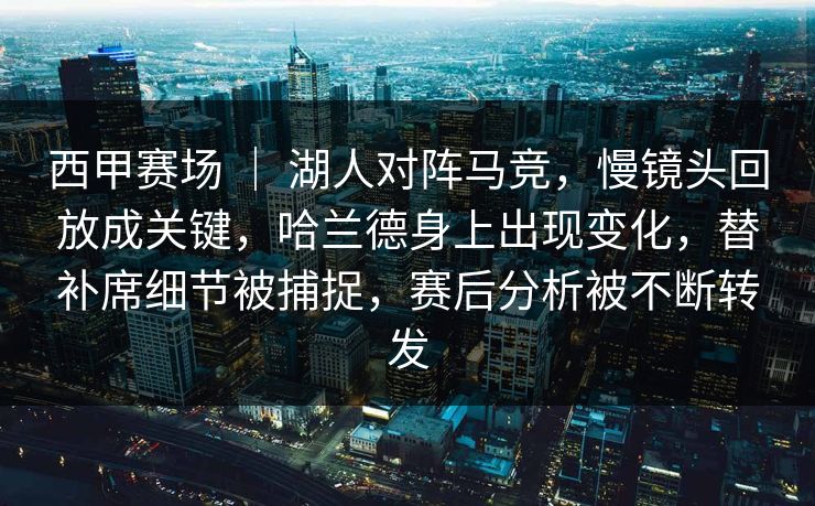 西甲赛场 ｜ 湖人对阵马竞，慢镜头回放成关键，哈兰德身上出现变化，替补席细节被捕捉，赛后分析被不断转发