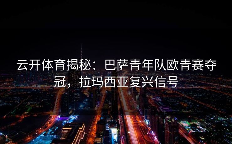 云开体育揭秘：巴萨青年队欧青赛夺冠，拉玛西亚复兴信号
