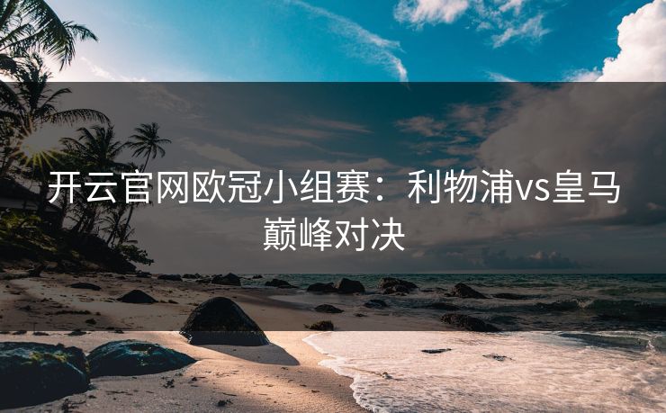 开云官网欧冠小组赛：利物浦vs皇马巅峰对决