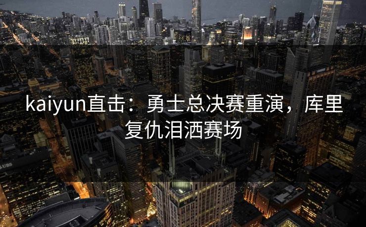 kaiyun直击：勇士总决赛重演，库里复仇泪洒赛场