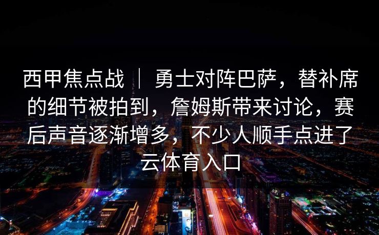 西甲焦点战 ｜ 勇士对阵巴萨，替补席的细节被拍到，詹姆斯带来讨论，赛后声音逐渐增多，不少人顺手点进了云体育入口