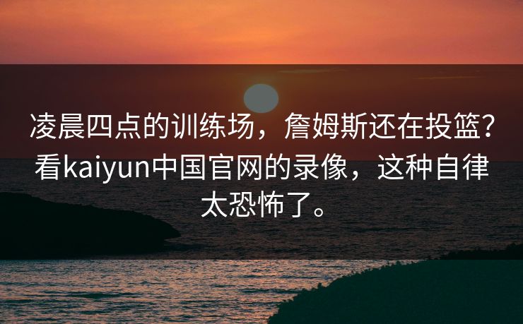 凌晨四点的训练场，詹姆斯还在投篮？看kaiyun中国官网的录像，这种自律太恐怖了。