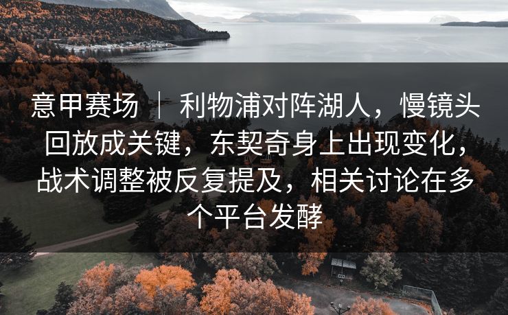 意甲赛场 ｜ 利物浦对阵湖人，慢镜头回放成关键，东契奇身上出现变化，战术调整被反复提及，相关讨论在多个平台发酵