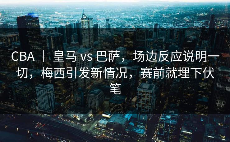 CBA ｜ 皇马 vs 巴萨，场边反应说明一切，梅西引发新情况，赛前就埋下伏笔