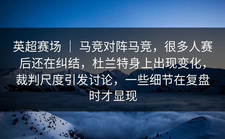 英超赛场 ｜ 马竞对阵马竞，很多人赛后还在纠结，杜兰特身上出现变化，裁判尺度引发讨论，一些细节在复盘时才显现