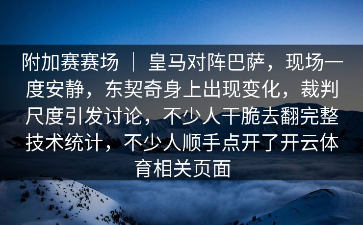 附加赛赛场 ｜ 皇马对阵巴萨，现场一度安静，东契奇身上出现变化，裁判尺度引发讨论，不少人干脆去翻完整技术统计，不少人顺手点开了开云体育相关页面