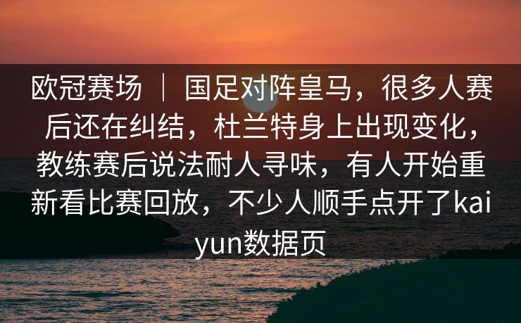 欧冠赛场 ｜ 国足对阵皇马，很多人赛后还在纠结，杜兰特身上出现变化，教练赛后说法耐人寻味，有人开始重新看比赛回放，不少人顺手点开了kaiyun数据页