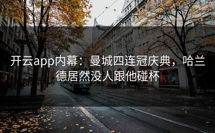 开云app内幕：曼城四连冠庆典，哈兰德居然没人跟他碰杯