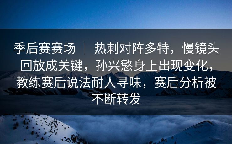 季后赛赛场 ｜ 热刺对阵多特，慢镜头回放成关键，孙兴慜身上出现变化，教练赛后说法耐人寻味，赛后分析被不断转发