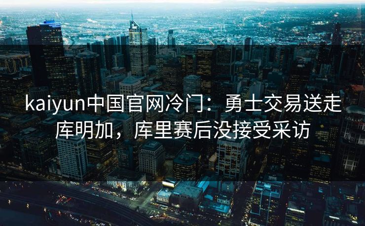kaiyun中国官网冷门：勇士交易送走库明加，库里赛后没接受采访
